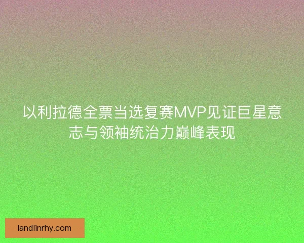 以利拉德全票当选复赛MVP见证巨星意志与领袖统治力巅峰表现