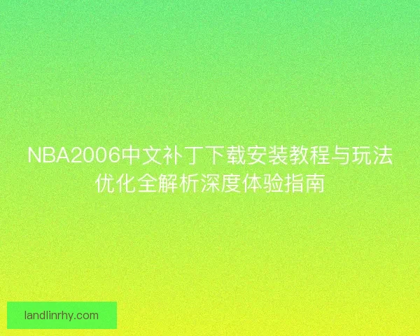 NBA2006中文补丁下载安装教程与玩法优化全解析深度体验指南