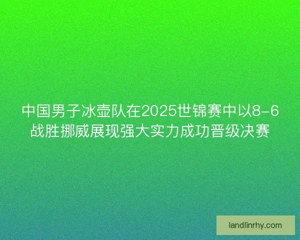 中国男子冰壶队在2025世锦赛中以8-6战胜挪威展现强大实力成功晋级决赛