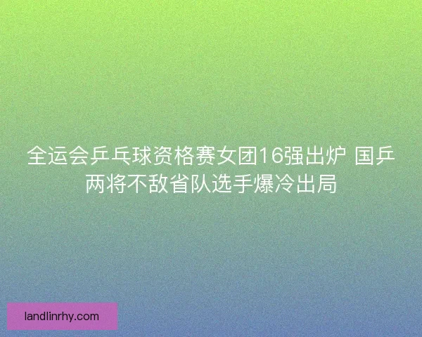 全运会乒乓球资格赛女团16强出炉 国乒两将不敌省队选手爆冷出局